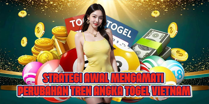 Strategi Awal Mengamati Perubahan Tren Angka Togel Vietnam